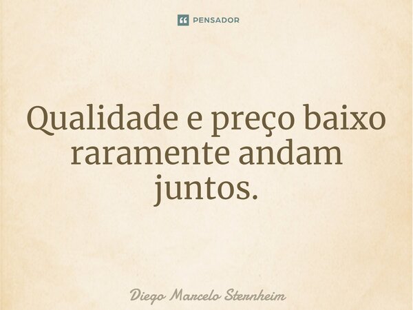 ⁠Qualidade e preço baixo raramente andam juntos.... Frase de Diego Marcelo Sternheim.