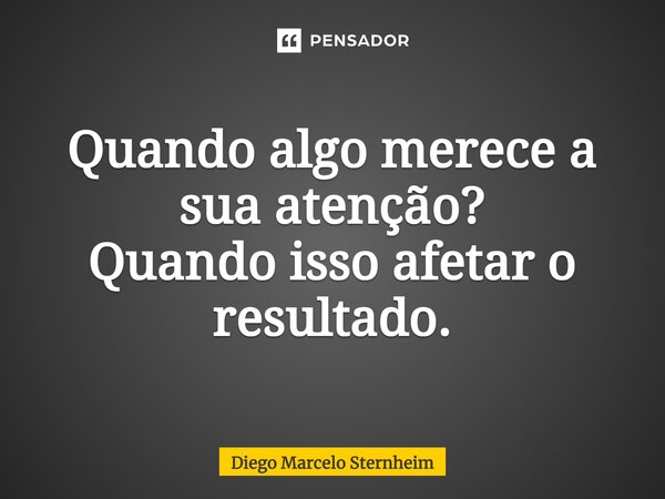 ⁠Quando algo merece a sua atenção? Quando isso afetar o resultado.... Frase de Diego Marcelo Sternheim.