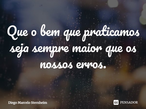 ⁠Que o bem que praticamos seja sempre maior que os nossos erros.... Frase de Diego Marcelo Sternheim.