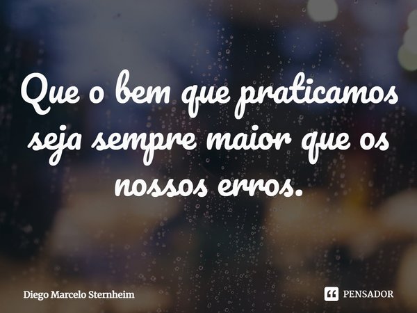 ⁠Que o bem que praticamos seja sempre maior que os nossos erros.... Frase de Diego Marcelo Sternheim.