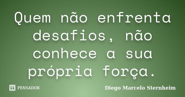 Quem não enfrenta desafios, não conhece a sua própria força.... Frase de Diego Marcelo Sternheim.