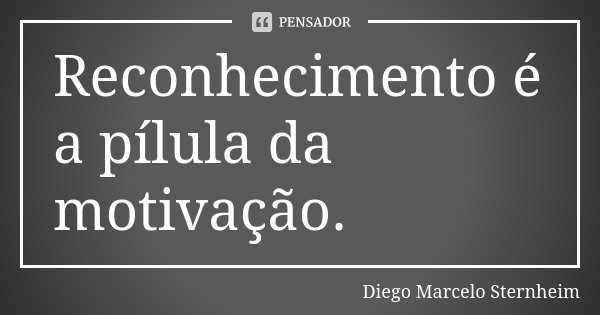 Reconhecimento é a pílula da motivação.... Frase de Diego Marcelo Sternheim.