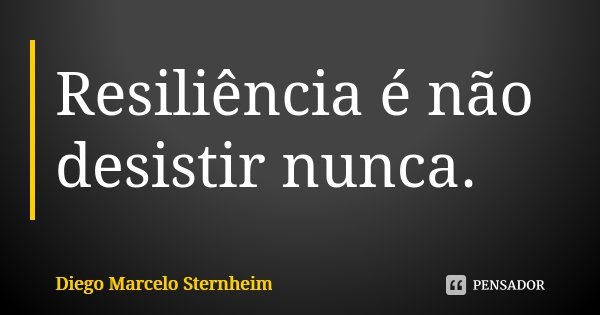 Resiliência é não desistir nunca.... Frase de Diego Marcelo Sternheim.