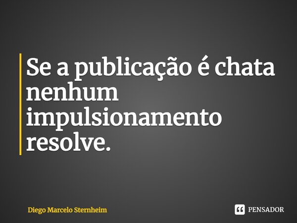⁠Se a publicação é chata nenhum impulsionamento resolve.... Frase de Diego Marcelo Sternheim.