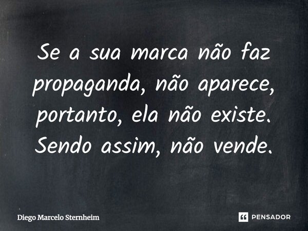 Se a sua marca não faz propaganda, não aparece, portanto, ela não existe. Sendo assim, não vende.... Frase de Diego Marcelo Sternheim.