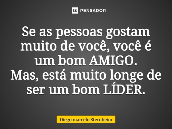 ⁠Se as pessoas gostam muito de você, você é um bom AMIGO. Mas, está muito longe de ser um bom LÍDER.... Frase de Diego Marcelo Sternheim.