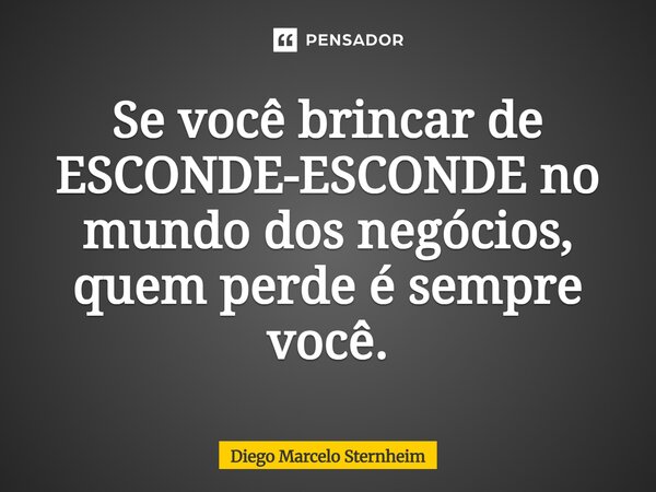 Se você brincar de ESCONDE-ESCONDE no mundo dos negócios, quem perde é sempre você.... Frase de Diego Marcelo Sternheim.