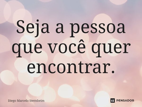 ⁠Seja a pessoa que você quer encontrar.... Frase de Diego Marcelo Sternheim.