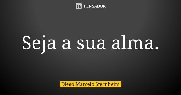 Seja a sua alma.... Frase de Diego Marcelo Sternheim.