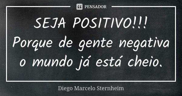 SEJA POSITIVO!!! Porque de gente negativa o mundo já está cheio.... Frase de Diego Marcelo Sternheim.