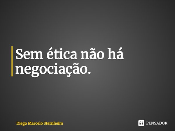 ⁠Sem ética não há negociação.... Frase de Diego Marcelo Sternheim.