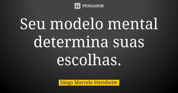 Seu modelo mental determina suas escolhas.... Frase de Diego Marcelo Sternheim.