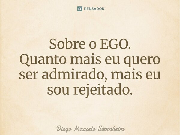 ⁠Sobre o EGO. Quanto mais eu quero ser admirado, mais eu sou rejeitado.... Frase de Diego Marcelo Sternheim.