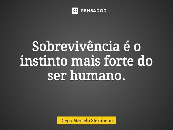 ⁠Sobrevivência é o instinto mais forte do ser humano.... Frase de Diego Marcelo Sternheim.