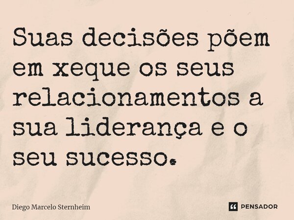Suas decisões põem em xequeos seus relacionamentosa sua liderança e o seu sucesso.... Frase de Diego Marcelo Sternheim.