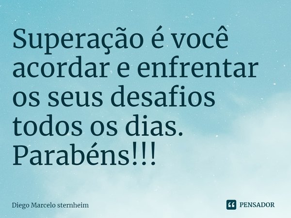 ⁠Superação é você acordar e enfrentar os seus desafios todos os dias. Parabéns!!!... Frase de Diego Marcelo Sternheim.