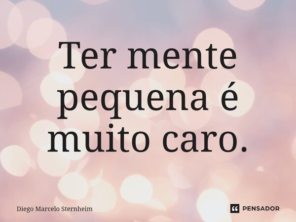⁠Ter mente pequena é muito caro.... Frase de Diego Marcelo Sternheim.