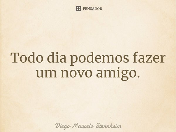 ⁠Todo dia podemos fazer um novo amigo.... Frase de Diego Marcelo Sternheim.