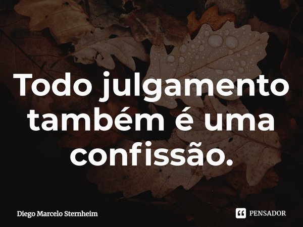 ⁠Todo julgamento também é uma confissão.... Frase de Diego Marcelo Sternheim.