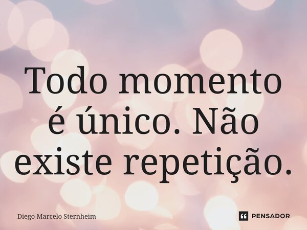 ⁠Todo momento é único.Não existe repetição.... Frase de Diego Marcelo Sternheim.