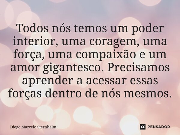 ⁠Todos nós temos um poder interior, uma coragem, uma força, uma compaixão e um amor gigantesco. Precisamos aprender a acessar essas forças dentro de nós mesmos.... Frase de Diego Marcelo Sternheim.