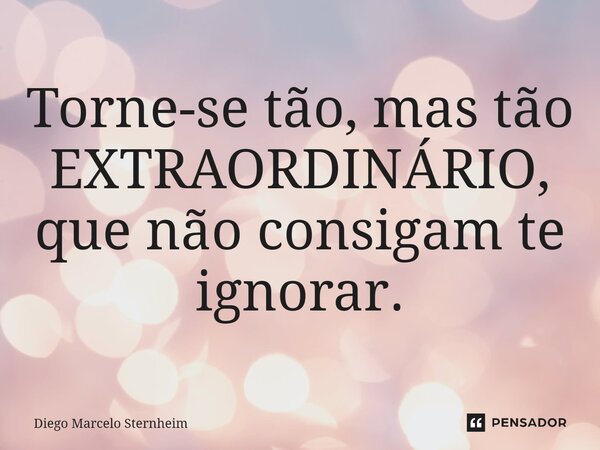 Torne-se tão, mas tão EXTRAORDINÁRIO, que não consigam te ignorar.⁠... Frase de Diego Marcelo Sternheim.