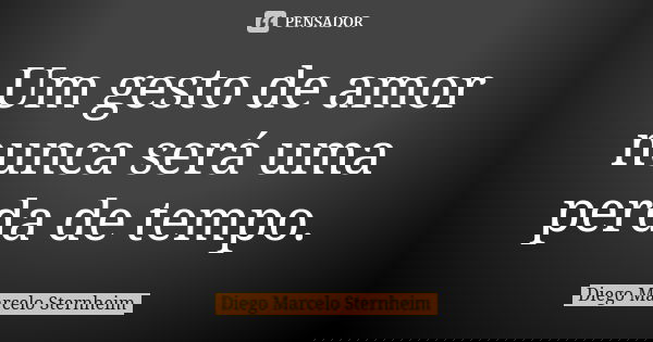 Um gesto de amor nunca será uma perda de tempo.... Frase de Diego Marcelo Sternheim.