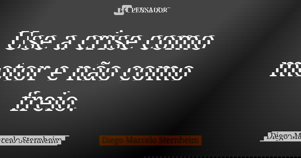 Use a crise como motor e não como freio.... Frase de Diego Marcelo Sternheim.