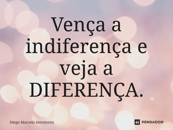 ⁠Vença a indiferença e veja a DIFERENÇA.... Frase de Diego Marcelo Sternheim.