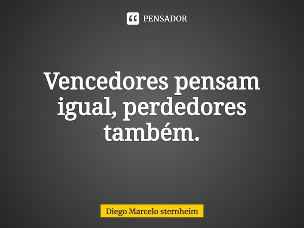 ⁠Vencedores pensam igual, perdedores também.... Frase de Diego Marcelo Sternheim.