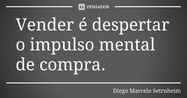 Vender é despertar o impulso mental de compra.... Frase de Diego Marcelo Setrnheim.