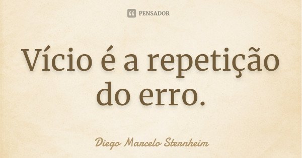 Vício é a repetição do erro.... Frase de Diego Marcelo Sternheim.