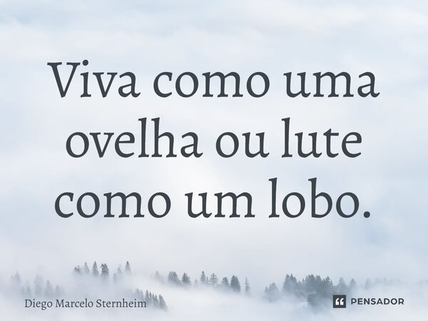 ⁠Viva como uma ovelha ou lute como um lobo.... Frase de Diego Marcelo Sternheim.
