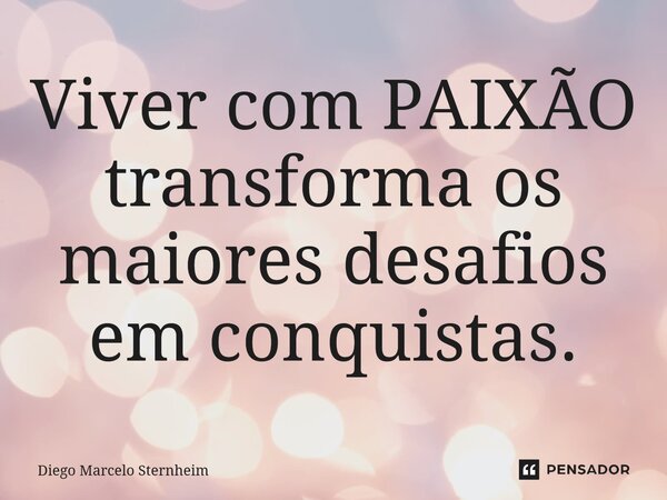 Viver com PAIXÃO transforma os maiores desafios em conquistas.... Frase de Diego Marcelo Sternheim.