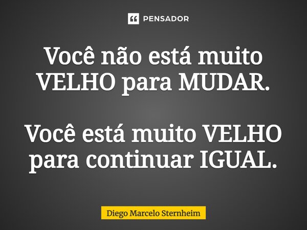 ⁠⁠Você não está muito VELHO para MUDAR. Você está muito VELHO para continuar IGUAL.... Frase de Diego Marcelo Sternheim.