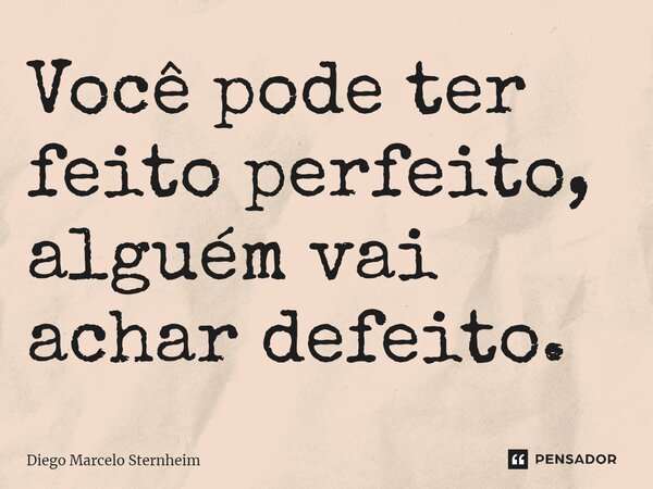 ⁠Você pode ter feito perfeito, alguém vai achar defeito.... Frase de Diego Marcelo Sternheim.