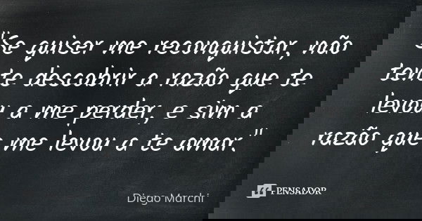 "Se quiser me reconquistar, não tente descobrir a razão que te levou a me perder, e sim a razão que me levou a te amar."... Frase de Diego Marchi.