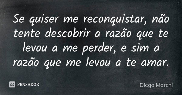 Se quiser me reconquistar, não tente descobrir a razão que te levou a me perder, e sim a razão que me levou a te amar.... Frase de Diego Marchi.