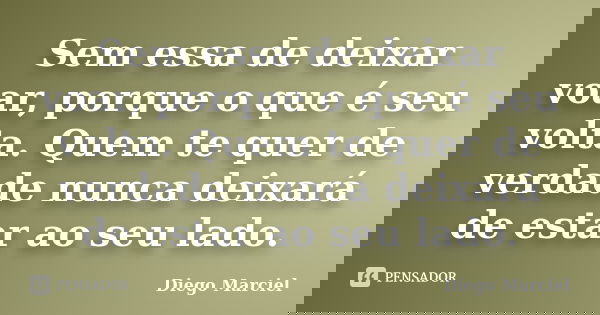 Sem essa de deixar voar, porque o que é seu volta. Quem te quer de verdade nunca deixará de estar ao seu lado.... Frase de Diego Marciel.