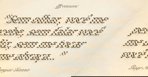 "Sem olhar, você me percebe, sem falar você me diz, sem me tocar você me abraça..."... Frase de Diego Marques vianna.