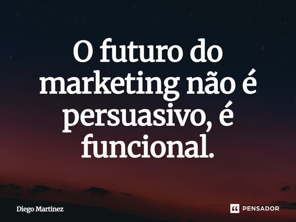 ⁠O futuro do marketing não é persuasivo, é funcional.... Frase de Diego Martinez.