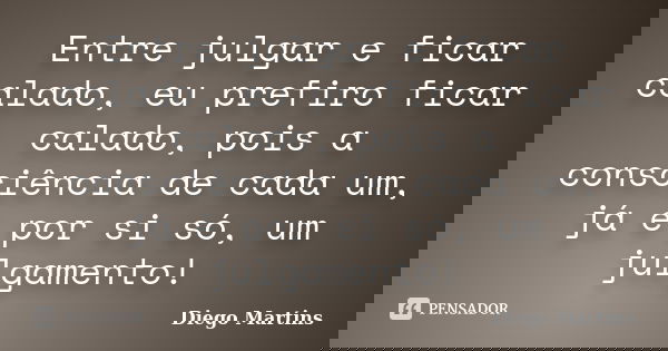 Entre julgar e ficar calado, eu prefiro ficar calado, pois a consciência de cada um, já é por si só, um julgamento!... Frase de Diego Martins.