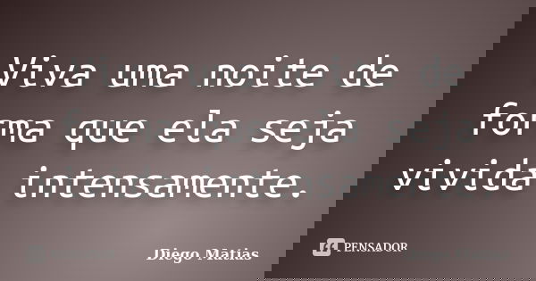 Viva uma noite de forma que ela seja vivida intensamente.... Frase de Diego Matias.