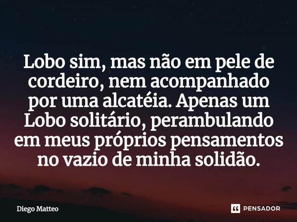 ⁠Lobo sim, mas não em pele de cordeiro, nem acompanhado por uma alcatéia. Apenas um Lobo solitário, perambulando em meus próprios pensamentos no vazio de minha ... Frase de Diego Matteo.