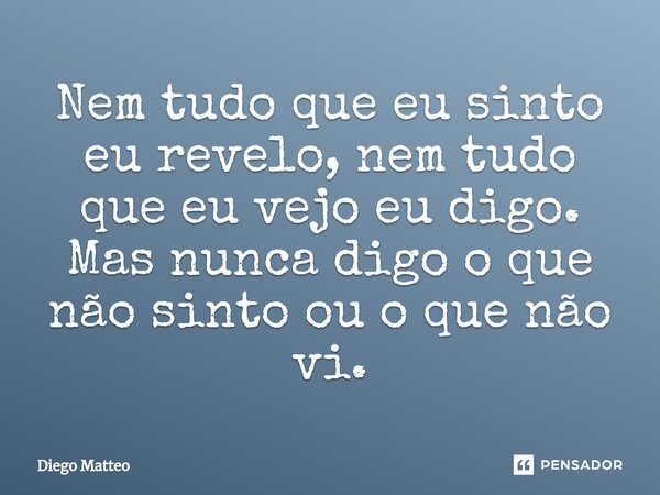 ⁠Nem tudo que eu sinto eu revelo, nem tudo que eu vejo eu digo. Mas nunca digo o que não sinto ou o que não vi.... Frase de Diego Matteo.
