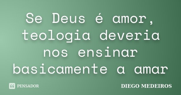 Se Deus é amor, teologia deveria nos ensinar basicamente a amar... Frase de Diego Medeiros.