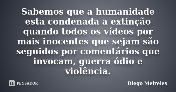 Sabemos que a humanidade esta condenada a extinção quando todos os vídeos por mais inocentes que sejam são seguidos por comentários que invocam, guerra ódio e v... Frase de Diego Meireles.