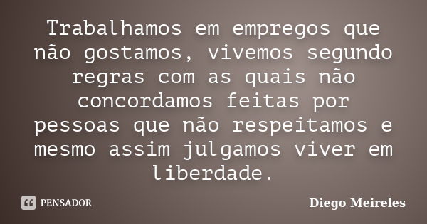 Trabalhamos em empregos que não gostamos, vivemos segundo regras com as quais não concordamos feitas por pessoas que não respeitamos e mesmo assim julgamos vive... Frase de Diego Meireles.