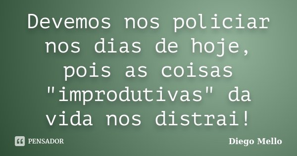 Devemos nos policiar nos dias de hoje, pois as coisas "improdutivas" da vida nos distrai!... Frase de Diego Mello.