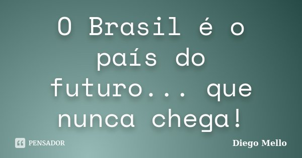 O Brasil é o país do futuro... que nunca chega!... Frase de Diego Mello.